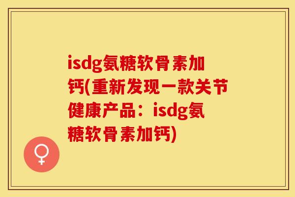 isdg氨糖软骨素加钙(重新发现一款关节健康产品：isdg氨糖软骨素加钙)
