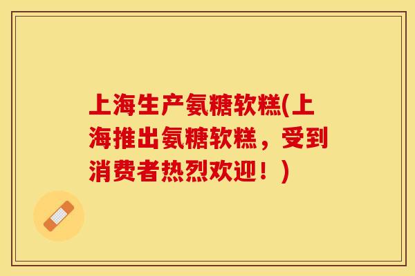上海生产氨糖软糕(上海推出氨糖软糕，受到消费者热烈欢迎！)