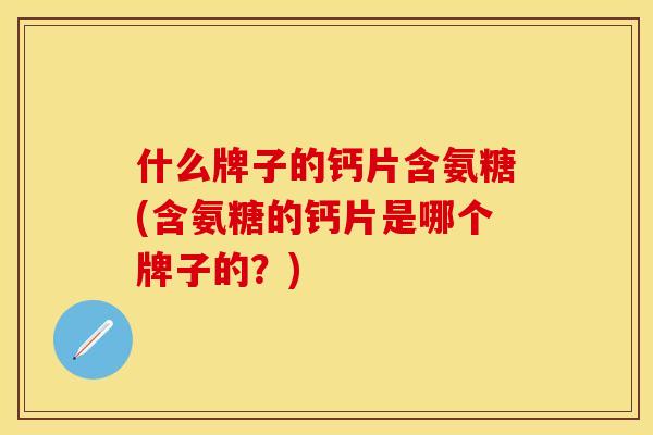 什么牌子的钙片含氨糖(含氨糖的钙片是哪个牌子的?)-第1张图片-关节保镖 什么牌子的钙片含氨糖(含氨糖的钙片是哪个牌子的?)-第1张图片-关节保镖