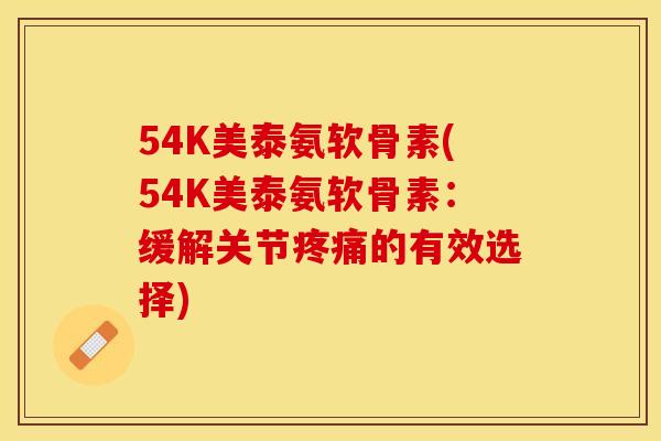 54K美泰氨软骨素(54K美泰氨软骨素:缓解关节疼痛的有效选择)-第1张图片-关节保镖 54K美泰氨软骨素(54K美泰氨软骨素:缓解关节疼痛的有效选择)-第1张图片-关节保镖