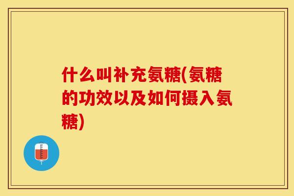什么叫补充氨糖(氨糖的功效以及如何摄入氨糖)-第1张图片-关节保镖