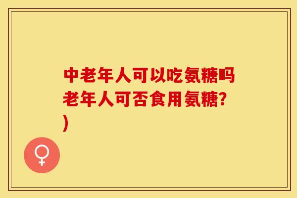 中老年人可以吃氨糖吗老年人可否食用氨糖？)