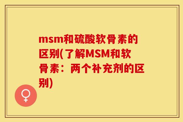msm和硫酸软骨素的区别(了解MSM和软骨素：两个补充剂的区别)