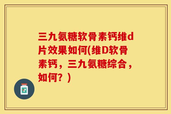 三九氨糖软骨素钙维d片效果如何(维D软骨素钙，三九氨糖综合，如何？)