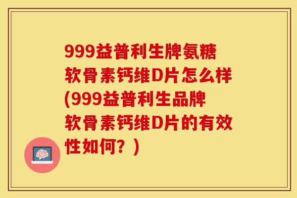 999益普利生牌氨糖软骨素钙维D片怎么样(999益普利生品牌软骨素钙维D片的有效性如何？)