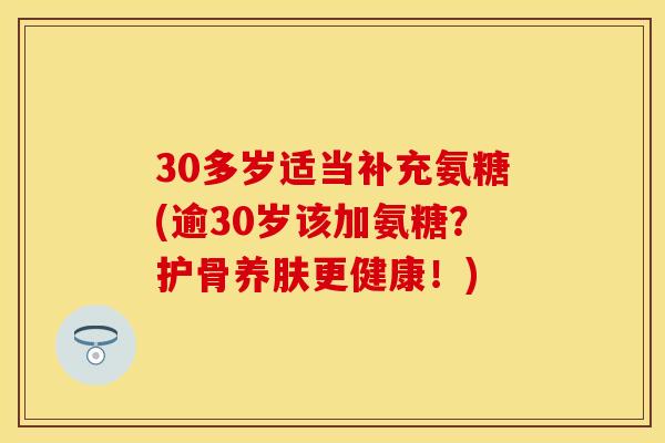 30多岁适当补充氨糖(逾30岁该加氨糖？护骨养肤更健康！)
