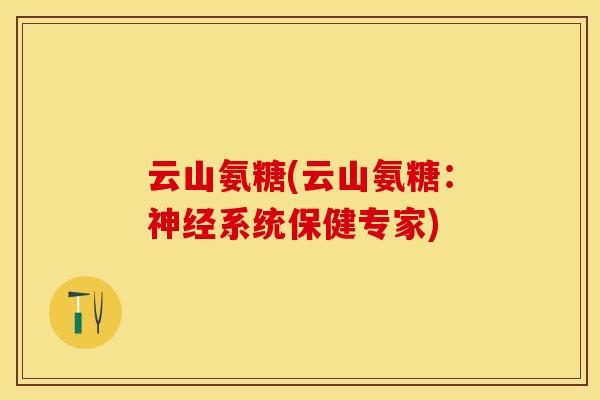 云山氨糖(云山氨糖：神经系统保健专家)-第1张图片-关节保镖