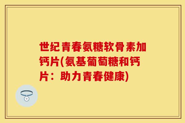 世纪青春氨糖软骨素加钙片(氨基葡萄糖和钙片：助力青春健康)