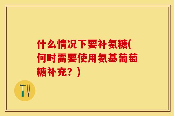 什么情况下要补氨糖(何时需要使用氨基葡萄糖补充？)