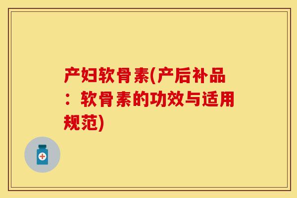 产妇软骨素(产后补品：软骨素的功效与适用规范)
