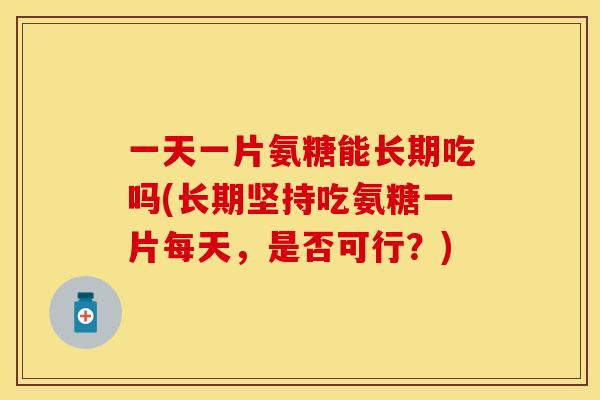 一天一片氨糖能长期吃吗(长期坚持吃氨糖一片每天，是否可行？)