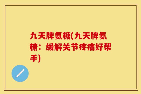 九天牌氨糖(九天牌氨糖：缓解关节疼痛好帮手)