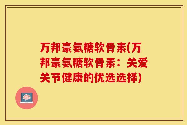 万邦豪氨糖软骨素(万邦豪氨糖软骨素：关爱关节健康的优选选择)