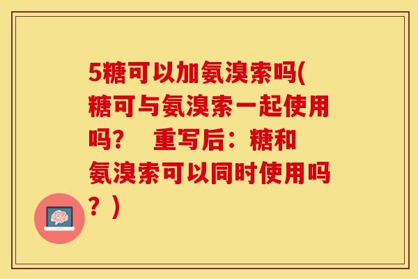5糖可以加氨溴索吗(糖可与氨溴索一起使用吗？  重写后：糖和氨溴索可以同时使用吗？)