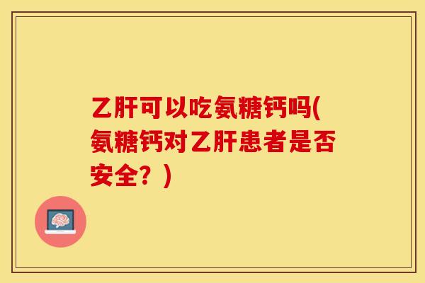 乙肝可以吃氨糖钙吗(氨糖钙对乙肝患者是否安全？)