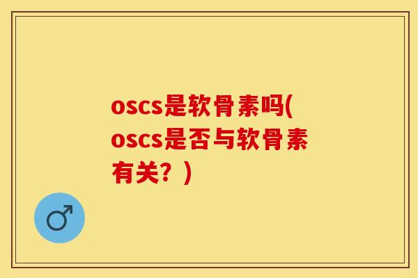 oscs是软骨素吗(oscs是否与软骨素有关？)-第1张图片-关节保镖