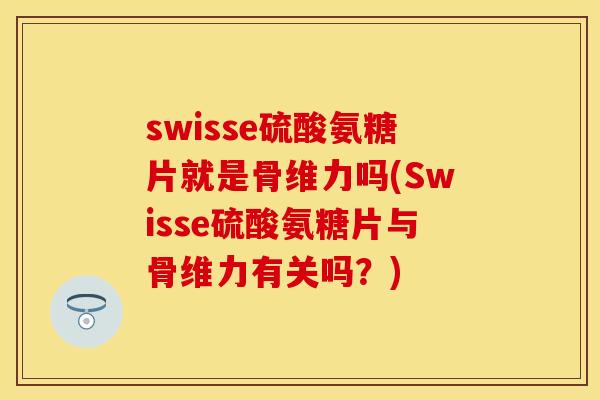 swisse硫酸氨糖片就是骨维力吗(Swisse硫酸氨糖片与骨维力有关吗？)