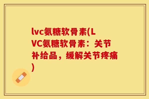 lvc氨糖软骨素(LVC氨糖软骨素：关节补给品，缓解关节疼痛)