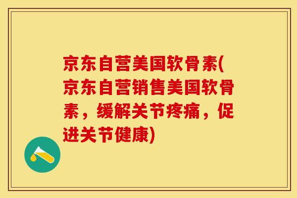 京东自营美国软骨素(京东自营销售美国软骨素,缓解关节疼痛,促进关节健康)-第1张图片-关节保镖 京东自营美国软骨素(京东自营销售美国软骨素,缓解关节疼痛,促进关节健康)-第1张图片-关节保镖
