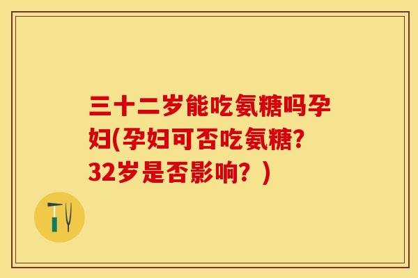 三十二岁能吃氨糖吗孕妇(孕妇可否吃氨糖？32岁是否影响？)