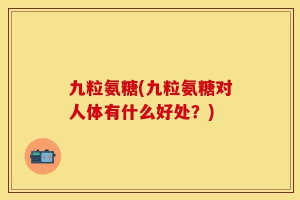 九粒氨糖(九粒氨糖对人体有什么好处？)