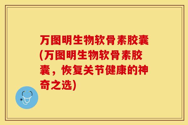 万图明生物软骨素胶囊(万图明生物软骨素胶囊，恢复关节健康的神奇之选)