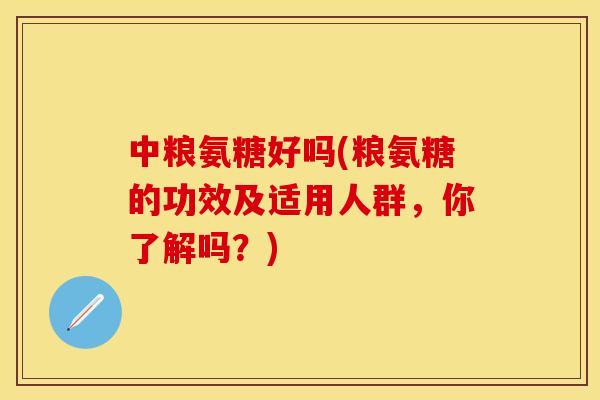 中粮氨糖好吗(粮氨糖的功效及适用人群，你了解吗？)