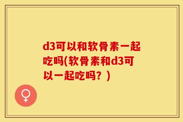 d3可以和软骨素一起吃吗(软骨素和d3可以一起吃吗?)-第1张图片-关节保镖 d3可以和软骨素一起吃吗(软骨素和d3可以一起吃吗?)-第1张图片-关节保镖