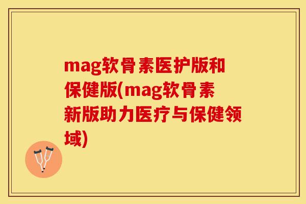 mag软骨素医护版和保健版(mag软骨素新版助力医疗与保健领域)