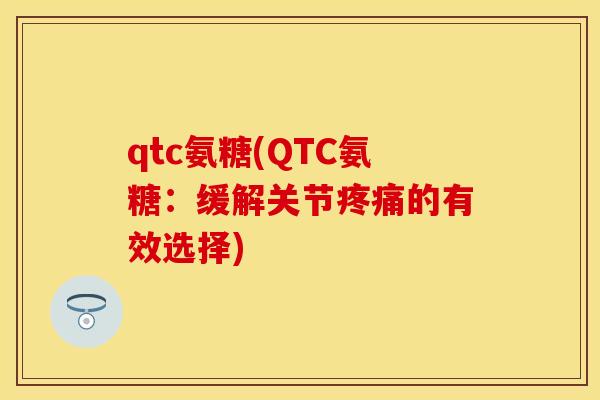 qtc氨糖(QTC氨糖：缓解关节疼痛的有效选择)-第1张图片-关节保镖