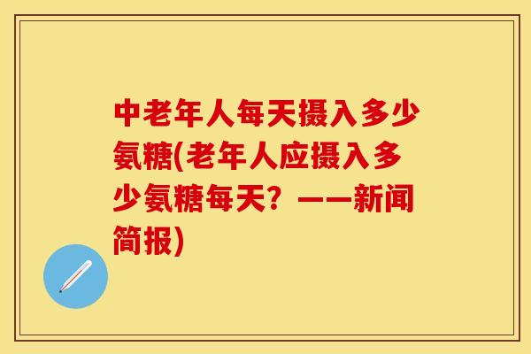 中老年人每天摄入多少氨糖(老年人应摄入多少氨糖每天？——新闻简报)