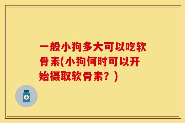 一般小狗多大可以吃软骨素(小狗何时可以开始摄取软骨素？)