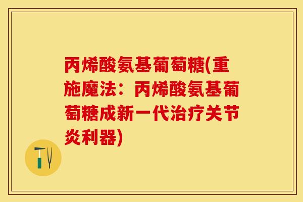 丙烯酸氨基葡萄糖(重施魔法：丙烯酸氨基葡萄糖成新一代治疗关节炎利器)