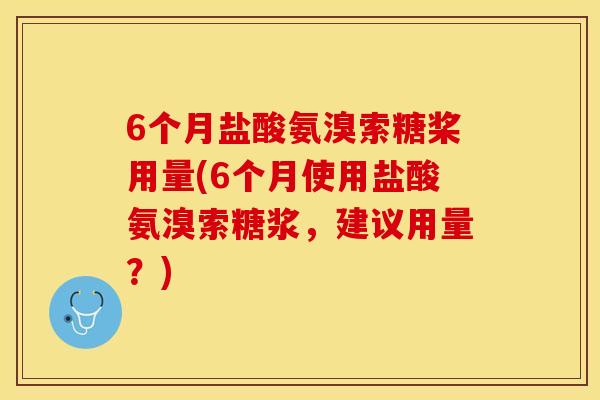 6个月盐酸氨溴索糖桨用量(6个月使用盐酸氨溴索糖浆，建议用量？)