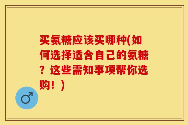 买氨糖应该买哪种(如何选择适合自己的氨糖？这些需知事项帮你选购！)