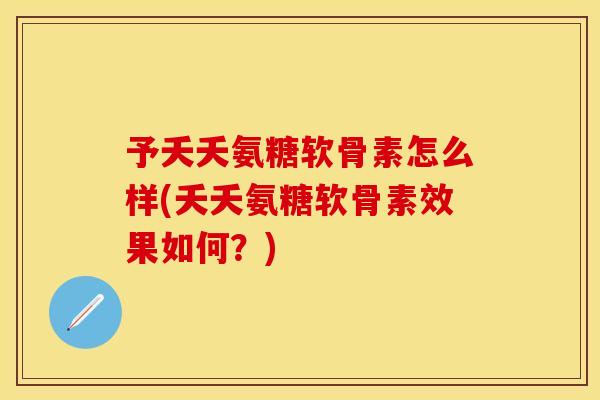予夭夭氨糖软骨素怎么样(夭夭氨糖软骨素效果如何？)