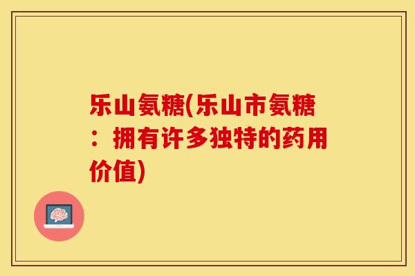 乐山氨糖(乐山市氨糖：拥有许多独特的药用价值)