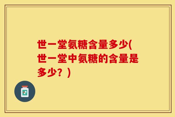 世一堂氨糖含量多少(世一堂中氨糖的含量是多少?)-第1张图片-关节保镖 世一堂氨糖含量多少(世一堂中氨糖的含量是多少?)-第1张图片-关节保镖