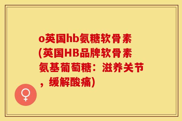 o英国hb氨糖软骨素(英国HB品牌软骨素氨基葡萄糖：滋养关节，缓解酸痛)