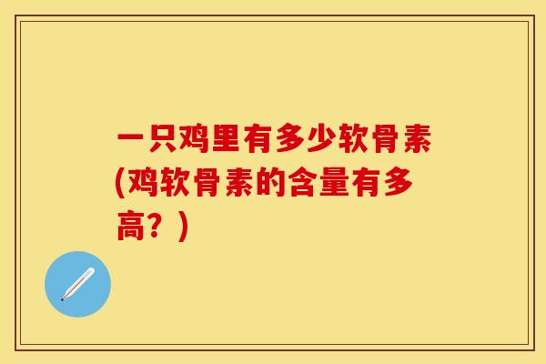 一只鸡里有多少软骨素(鸡软骨素的含量有多高？)