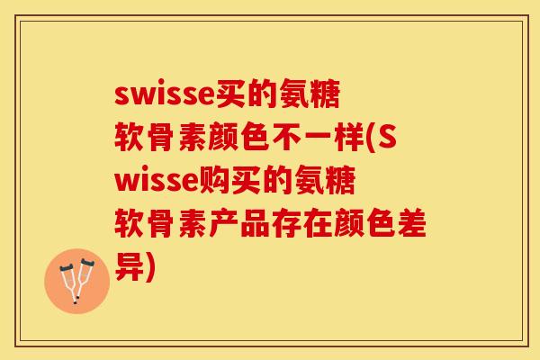 swisse买的氨糖软骨素颜色不一样(Swisse购买的氨糖软骨素产品存在颜色差异)