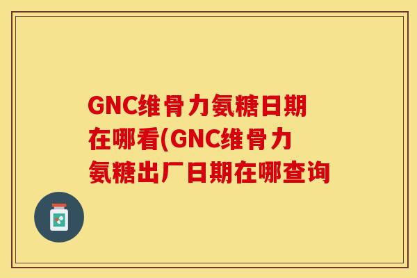 GNC维骨力氨糖日期在哪看(GNC维骨力氨糖出厂日期在哪查询