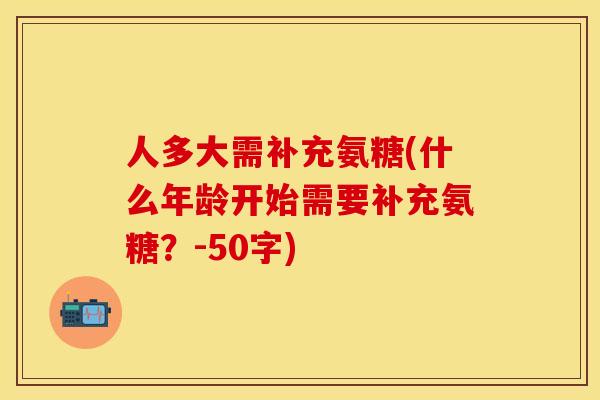人多大需补充氨糖(什么年龄开始需要补充氨糖？-50字)