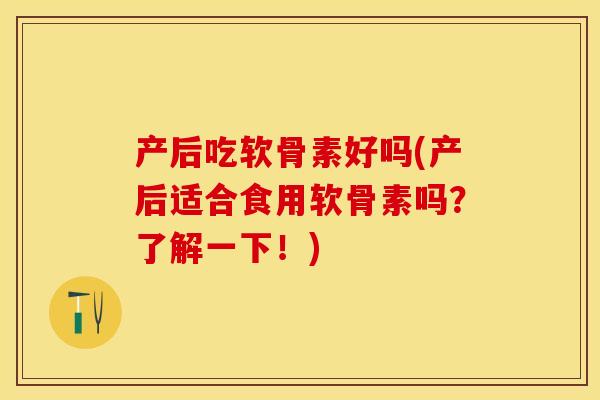 产后吃软骨素好吗(产后适合食用软骨素吗？了解一下！)