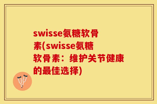 swisse氨糖软骨素(swisse氨糖软骨素：维护关节健康的最佳选择)