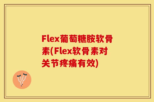 Flex葡萄糖胺软骨素(Flex软骨素对关节疼痛有效)