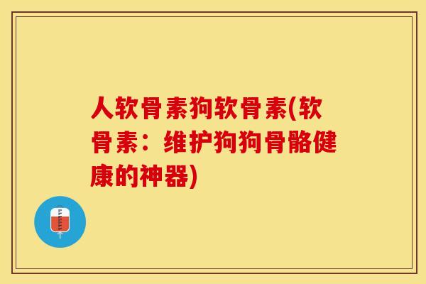 人软骨素狗软骨素(软骨素：维护狗狗骨骼健康的神器)-第1张图片-关节保镖