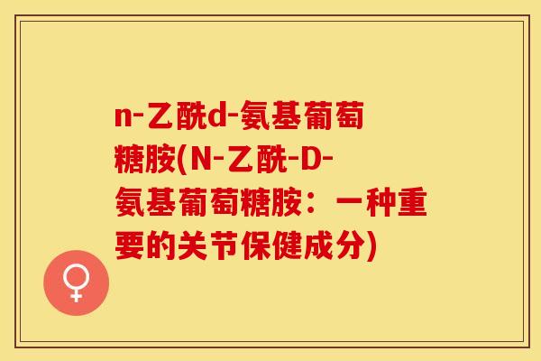 n-乙酰d-氨基葡萄糖胺(N-乙酰-D-氨基葡萄糖胺：一种重要的关节保健成分)