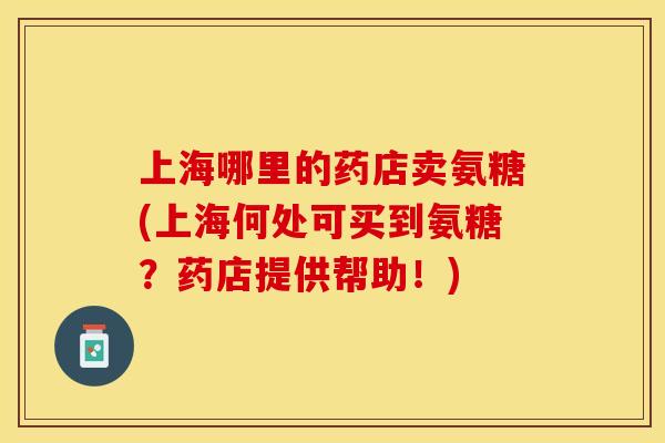 上海哪里的药店卖氨糖(上海何处可买到氨糖?药店提供帮助!)-第1张图片-关节保镖 上海哪里的药店卖氨糖(上海何处可买到氨糖?药店提供帮助!)-第1张图片-关节保镖