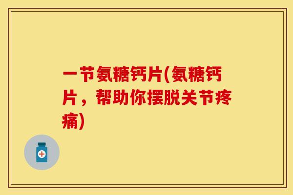 一节氨糖钙片(氨糖钙片，帮助你摆脱关节疼痛)
